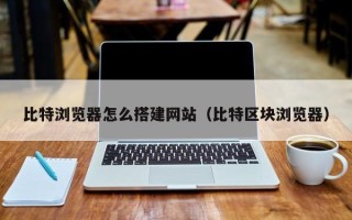 丹阳比特浏览器怎么搭建网站（比特区块浏览器）