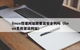 丹阳linux搭建网站需要装安全狗吗（linux系统架设网站）