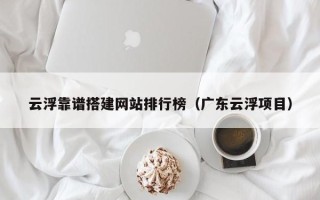 丹阳云浮靠谱搭建网站排行榜（广东云浮项目）