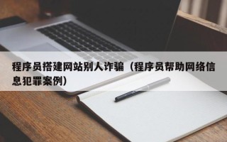 丹阳程序员搭建网站别人诈骗（程序员帮助网络信息犯罪案例）