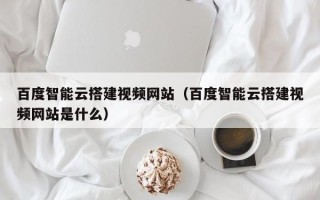 丹阳百度智能云搭建视频网站（百度智能云搭建视频网站是什么）