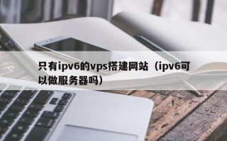 丹阳只有ipv6的vps搭建网站（ipv6可以做服务器吗）