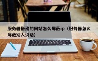 丹阳服务器搭建的网站怎么屏蔽ip（服务器怎么屏蔽别人说话）