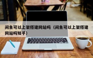 丹阳闲鱼可以上架搭建网站吗（闲鱼可以上架搭建网站吗知乎）