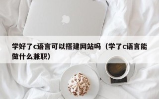 丹阳学好了c语言可以搭建网站吗（学了c语言能做什么兼职）