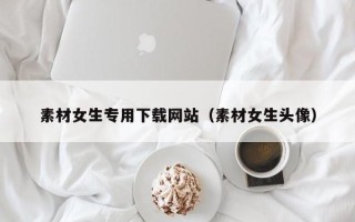 丹阳素材女生专用下载网站（素材女生头像）
